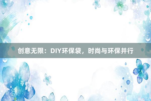 创意无限：DIY环保袋，时尚与环保并行