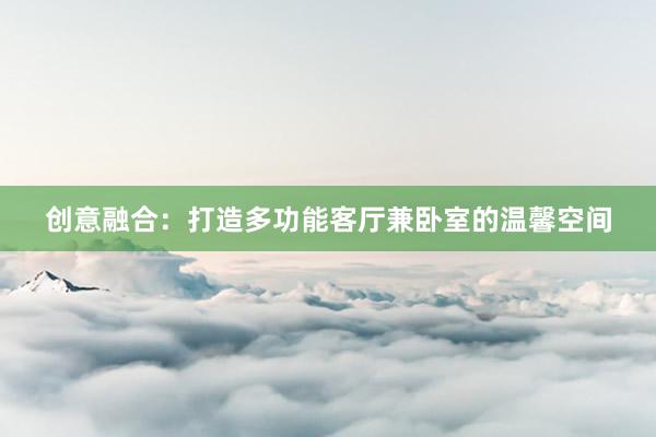 创意融合：打造多功能客厅兼卧室的温馨空间