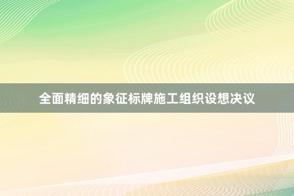 全面精细的象征标牌施工组织设想决议