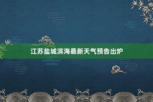 江苏盐城滨海最新天气预告出炉