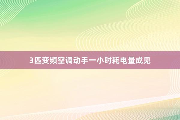 3匹变频空调动手一小时耗电量成见